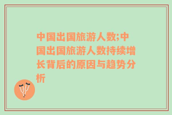中國出國旅游人數(shù);中國出國旅游人數(shù)持續(xù)增長背后的原因與趨勢分析