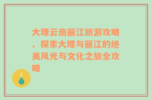 大理云南麗江旅游攻略、探索大理與麗江的絕美風光與文化之旅全攻略