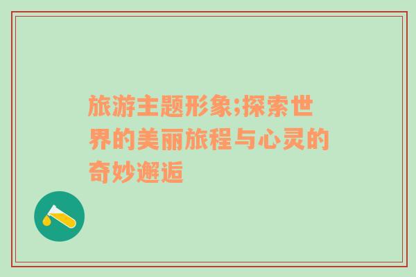 旅游主題形象;探索世界的美麗旅程與心靈的奇妙邂逅