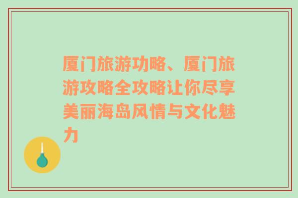 廈門(mén)旅游功略、廈門(mén)旅游攻略全攻略讓你盡享美麗海島風(fēng)情與文化魅力