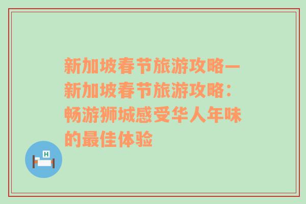 新加坡春節(jié)旅游攻略—新加坡春節(jié)旅游攻略：暢游獅城感受華人年味的最佳體驗(yàn)