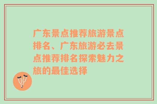 廣東景點(diǎn)推薦旅游景點(diǎn)排名、廣東旅游必去景點(diǎn)推薦排名探索魅力之旅的最佳選擇