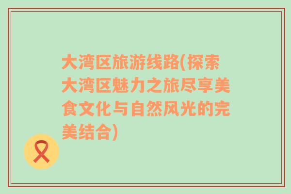 大灣區(qū)旅游線路(探索大灣區(qū)魅力之旅盡享美食文化與自然風(fēng)光的完美結(jié)合)