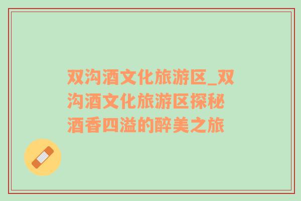 雙溝酒文化旅游區(qū)_雙溝酒文化旅游區(qū)探秘 酒香四溢的醉美之旅