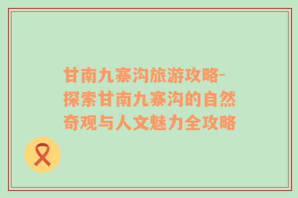 甘南九寨溝旅游攻略-探索甘南九寨溝的自然奇觀與人文魅力全攻略