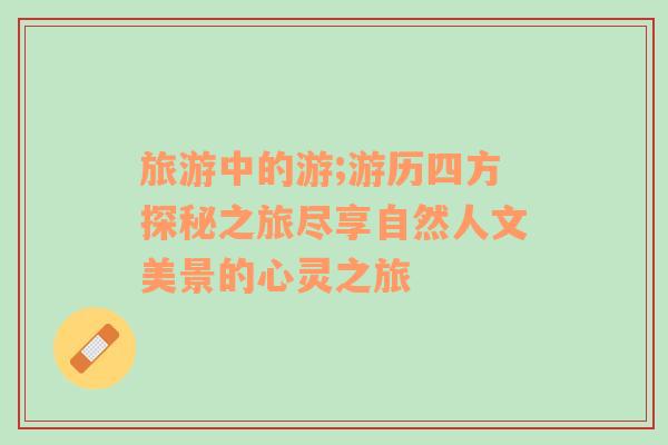 旅游中的游;游歷四方探秘之旅盡享自然人文美景的心靈之旅