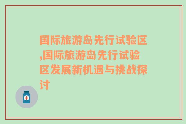 國(guó)際旅游島先行試驗(yàn)區(qū),國(guó)際旅游島先行試驗(yàn)區(qū)發(fā)展新機(jī)遇與挑戰(zhàn)探討