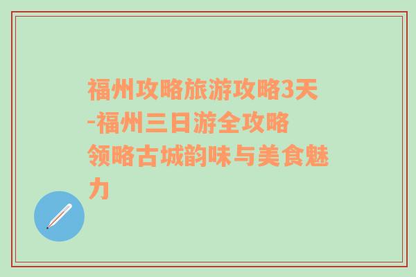 福州攻略旅游攻略3天-福州三日游全攻略 領(lǐng)略古城韻味與美食魅力