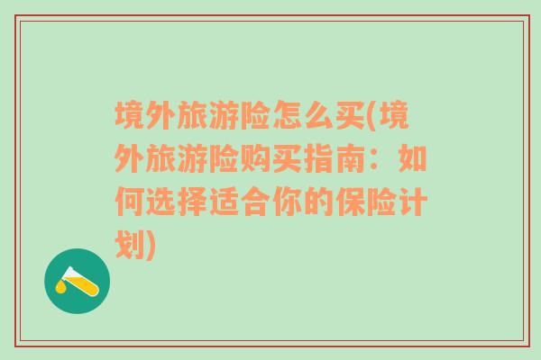 境外旅游險怎么買(境外旅游險購買指南：如何選擇適合你的保險計劃)
