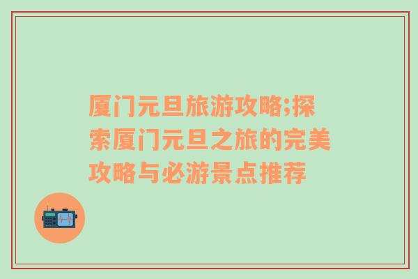 廈門元旦旅游攻略;探索廈門元旦之旅的完美攻略與必游景點推薦