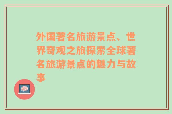 外國著名旅游景點(diǎn)、世界奇觀之旅探索全球著名旅游景點(diǎn)的魅力與故事
