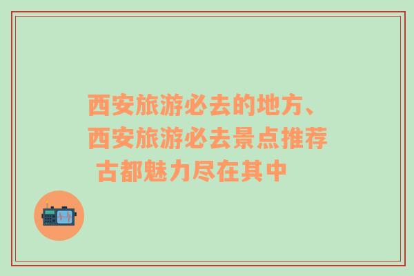 西安旅游必去的地方、西安旅游必去景點(diǎn)推薦 古都魅力盡在其中