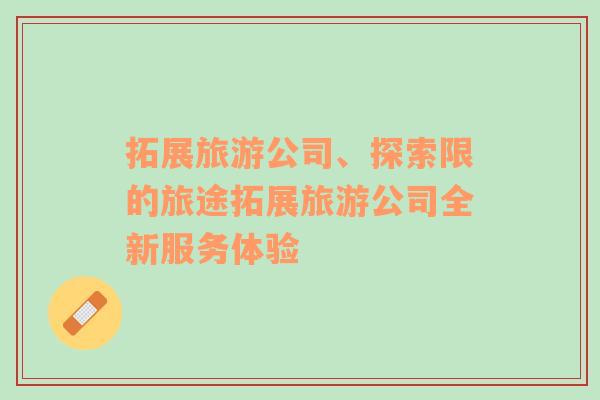 拓展旅游公司、探索限的旅途拓展旅游公司全新服務體驗