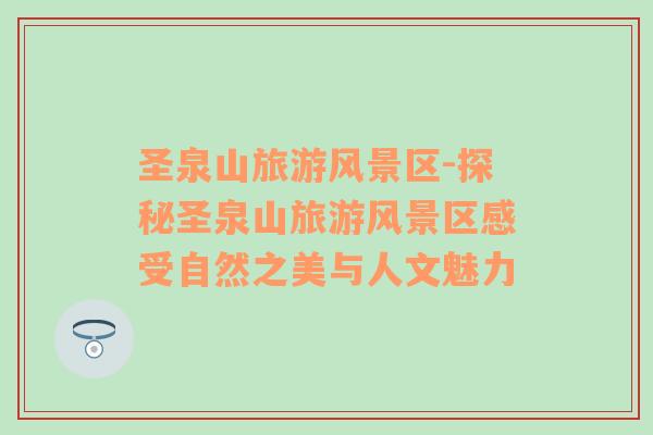 圣泉山旅游風景區(qū)-探秘圣泉山旅游風景區(qū)感受自然之美與人文魅力