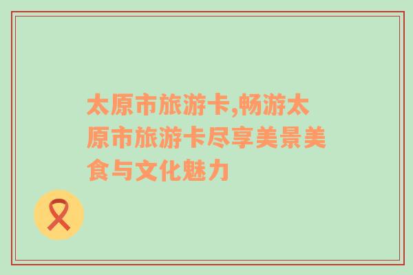 太原市旅游卡,暢游太原市旅游卡盡享美景美食與文化魅力