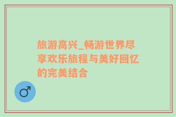 旅游高興_暢游世界盡享歡樂旅程與美好回憶的完美結(jié)合