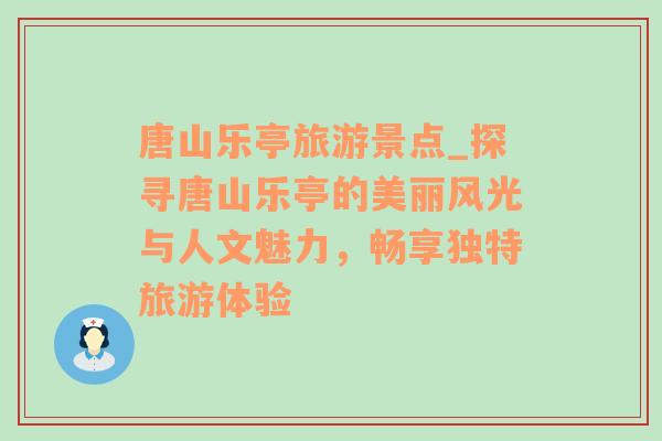 唐山樂亭旅游景點(diǎn)_探尋唐山樂亭的美麗風(fēng)光與人文魅力，暢享獨(dú)特旅游體驗(yàn)