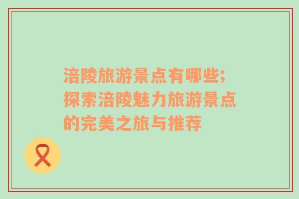 涪陵旅游景點有哪些;探索涪陵魅力旅游景點的完美之旅與推薦