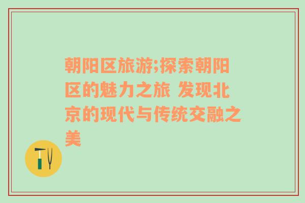 朝陽區(qū)旅游;探索朝陽區(qū)的魅力之旅 發(fā)現(xiàn)北京的現(xiàn)代與傳統(tǒng)交融之美