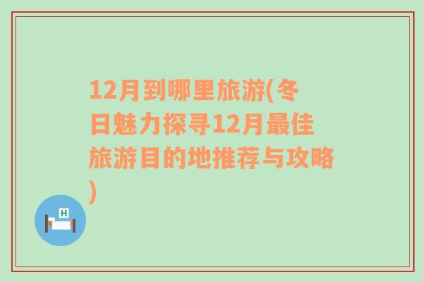 12月到哪里旅游(冬日魅力探尋12月最佳旅游目的地推薦與攻略)