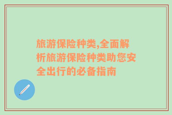 旅游保險(xiǎn)種類,全面解析旅游保險(xiǎn)種類助您安全出行的必備指南
