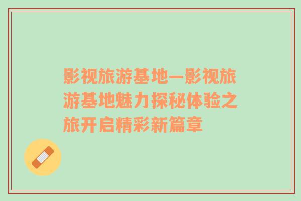 影視旅游基地—影視旅游基地魅力探秘體驗之旅開啟精彩新篇章