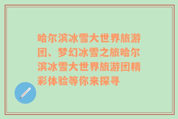 哈爾濱冰雪大世界旅游團(tuán)、夢(mèng)幻冰雪之旅哈爾濱冰雪大世界旅游團(tuán)精彩體驗(yàn)等你來探尋