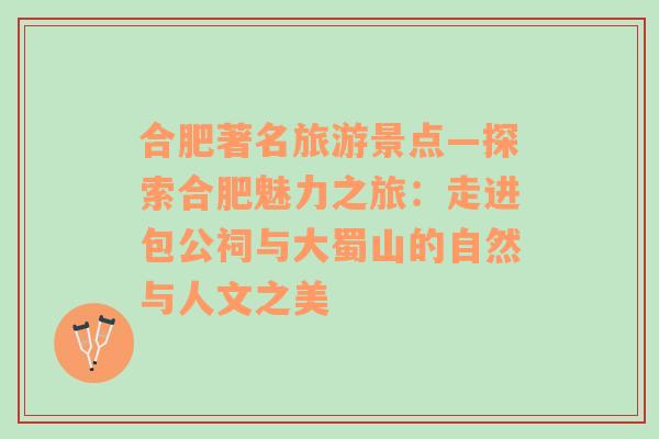 合肥著名旅游景點—探索合肥魅力之旅：走進(jìn)包公祠與大蜀山的自然與人文之美