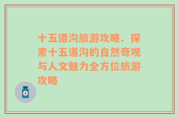 十五道溝旅游攻略、探索十五道溝的自然奇觀與人文魅力全方位旅游攻略
