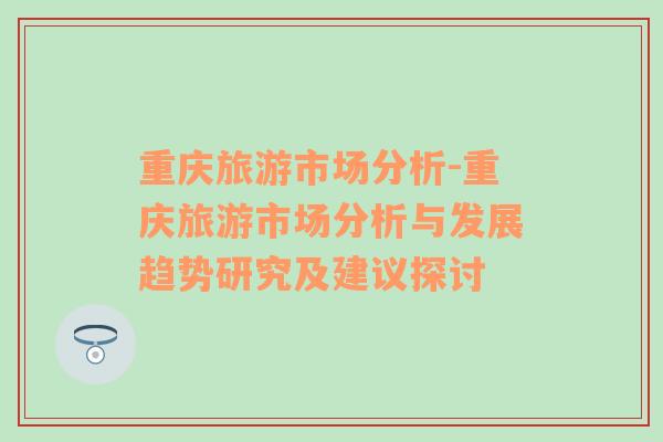 重慶旅游市場(chǎng)分析-重慶旅游市場(chǎng)分析與發(fā)展趨勢(shì)研究及建議探討