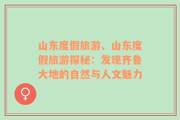 山東度假旅游、山東度假旅游探秘：發(fā)現(xiàn)齊魯大地的自然與人文魅力