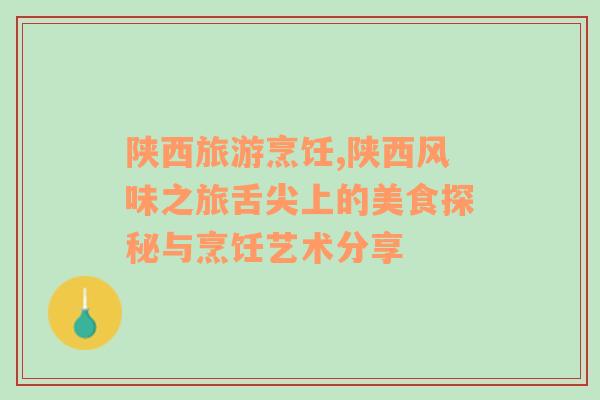 陜西旅游烹飪,陜西風(fēng)味之旅舌尖上的美食探秘與烹飪藝術(shù)分享