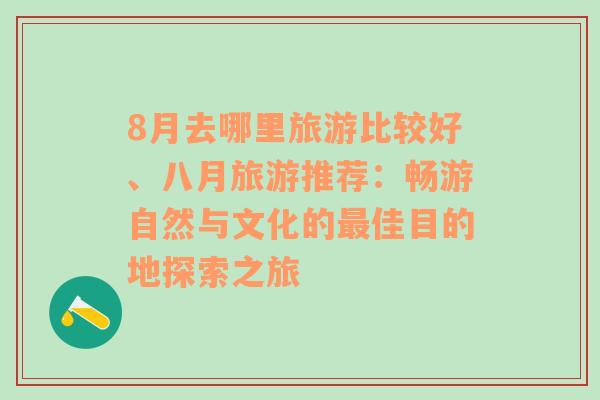 8月去哪里旅游比較好、八月旅游推薦：暢游自然與文化的最佳目的地探索之旅