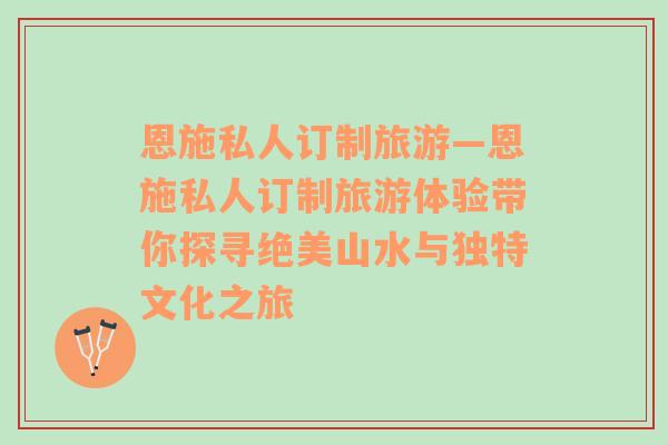 恩施私人訂制旅游—恩施私人訂制旅游體驗(yàn)帶你探尋絕美山水與獨(dú)特文化之旅