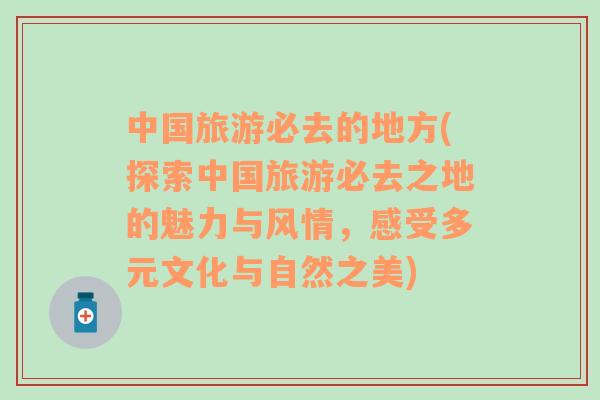 中國(guó)旅游必去的地方(探索中國(guó)旅游必去之地的魅力與風(fēng)情，感受多元文化與自然之美)