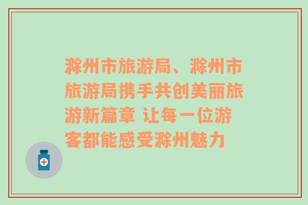 滁州市旅游局、滁州市旅游局攜手共創(chuàng)美麗旅游新篇章 讓每一位游客都能感受滁州魅力