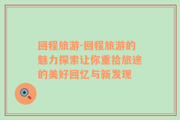 回程旅游-回程旅游的魅力探索讓你重拾旅途的美好回憶與新發(fā)現(xiàn)