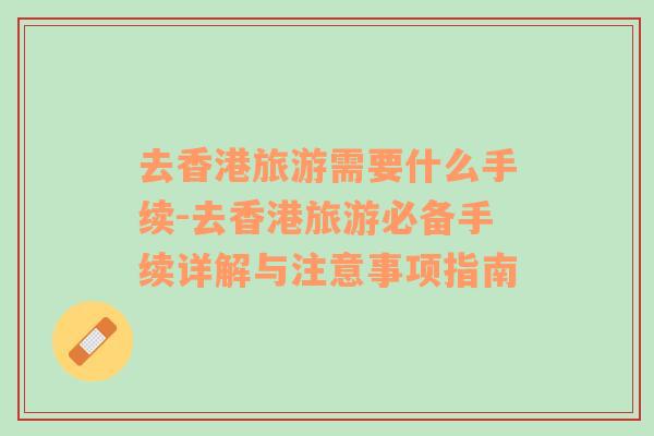 去香港旅游需要什么手續(xù)-去香港旅游必備手續(xù)詳解與注意事項指南