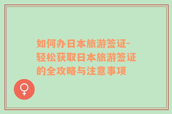 如何辦日本旅游簽證-輕松獲取日本旅游簽證的全攻略與注意事項(xiàng)