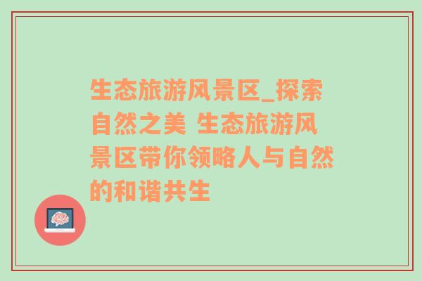 生態(tài)旅游風(fēng)景區(qū)_探索自然之美 生態(tài)旅游風(fēng)景區(qū)帶你領(lǐng)略人與自然的和諧共生