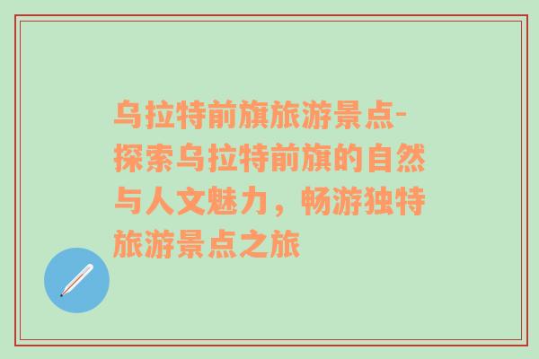 烏拉特前旗旅游景點-探索烏拉特前旗的自然與人文魅力，暢游獨特旅游景點之旅