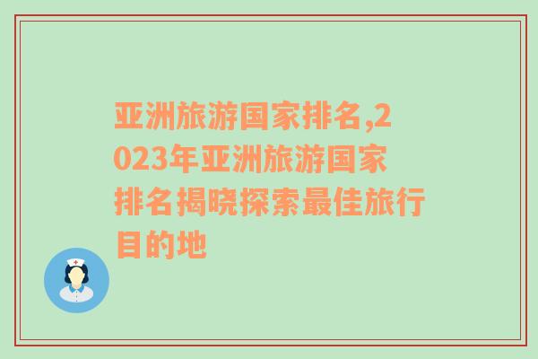 亞洲旅游國家排名,2023年亞洲旅游國家排名揭曉探索最佳旅行目的地
