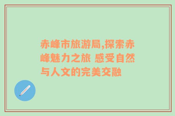 赤峰市旅游局,探索赤峰魅力之旅 感受自然與人文的完美交融