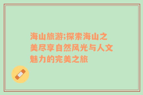 海山旅游;探索海山之美盡享自然風(fēng)光與人文魅力的完美之旅