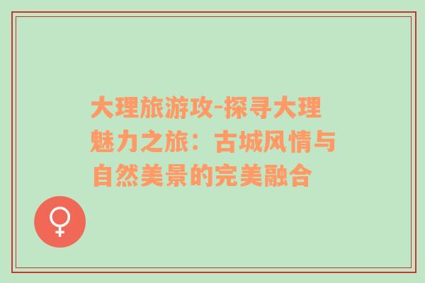 大理旅游攻-探尋大理魅力之旅：古城風(fēng)情與自然美景的完美融合