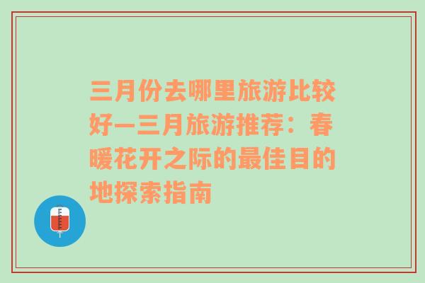 三月份去哪里旅游比較好—三月旅游推薦：春暖花開之際的最佳目的地探索指南