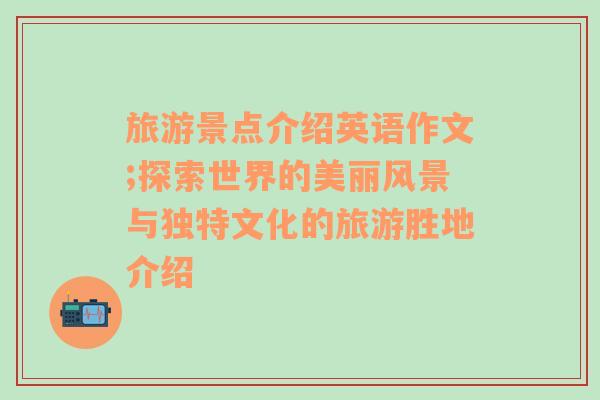 旅游景點介紹英語作文;探索世界的美麗風景與獨特文化的旅游勝地介紹