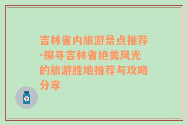 吉林省內(nèi)旅游景點(diǎn)推薦-探尋吉林省絕美風(fēng)光的旅游勝地推薦與攻略分享