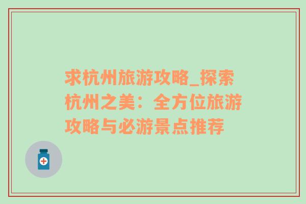 求杭州旅游攻略_探索杭州之美：全方位旅游攻略與必游景點推薦