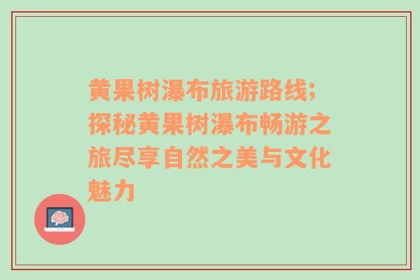 黃果樹瀑布旅游路線;探秘黃果樹瀑布暢游之旅盡享自然之美與文化魅力